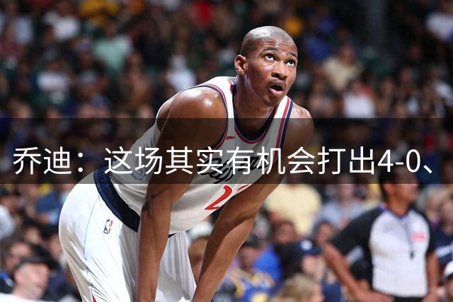 乔迪：这场其实有机会打出4-0、5-0的，我们最终也拿下了这场胜利