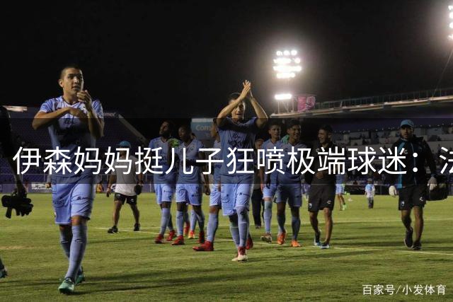 伊森妈妈挺儿子狂喷极端球迷：法克鱿！你们这些键盘侠不配叫球迷
