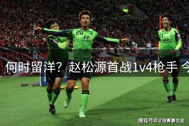 何时留洋？赵松源首战1v4枪手 今日替补1分钟造2球助球队逆转