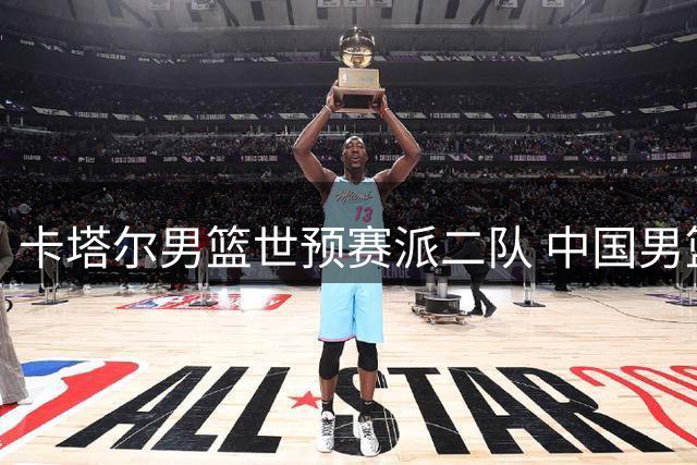 卡塔尔男篮世预赛派二队 中国男篮客场取胜希望大增
