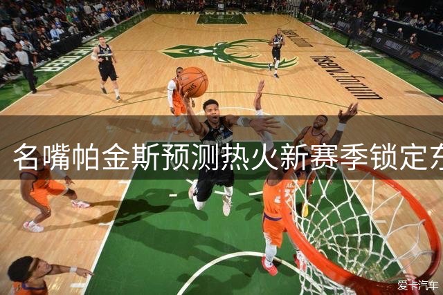 名嘴帕金斯预测热火新赛季锁定东部前四 豪华防守阵容成关键筹码