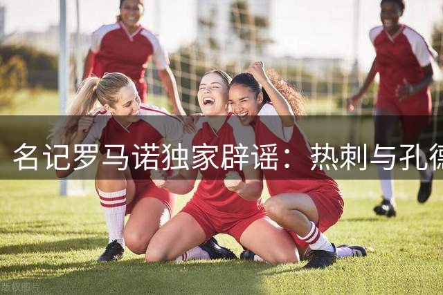 名记罗马诺独家辟谣：热刺与孔德转会传闻纯属子虚乌有