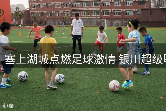 塞上湖城点燃足球激情 银川超级联赛开启54场绿茵盛宴