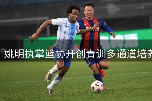 姚明执掌篮协开创青训多通道培养新格局