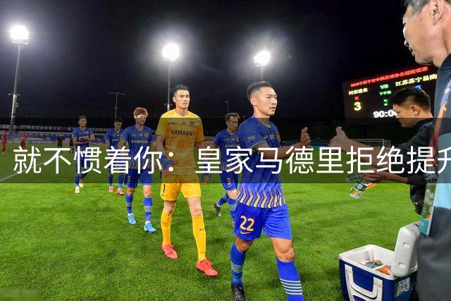 就不惯着你：皇家马德里拒绝提升前场巨星的续约报价