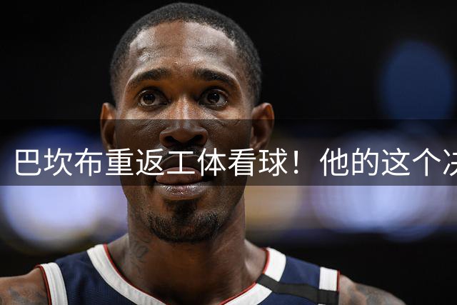 巴坎布重返工体看球！他的这个决定让国安球迷动容，赢得点赞