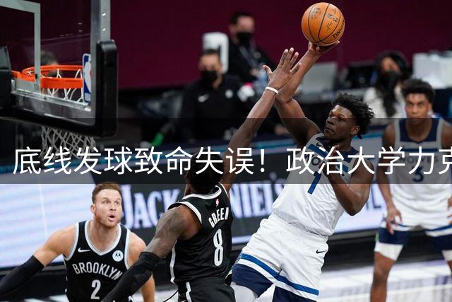 底线发球致命失误！政治大学力克上交锁定关键胜利