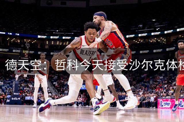 德天空：哲科今天接受沙尔克体检，随后将签下一份1年合同