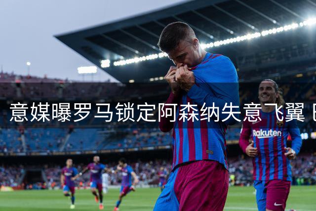 意媒曝罗马锁定阿森纳失意飞翼 巴西国脚或压哨登陆永恒之城