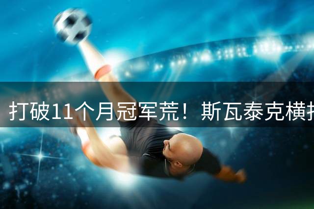 打破11个月冠军荒！斯瓦泰克横扫莱巴金娜，斩获个人赛季首冠