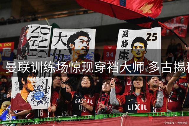 曼联训练场惊现穿裆大师 多古揭秘齐尔克泽独门绝技