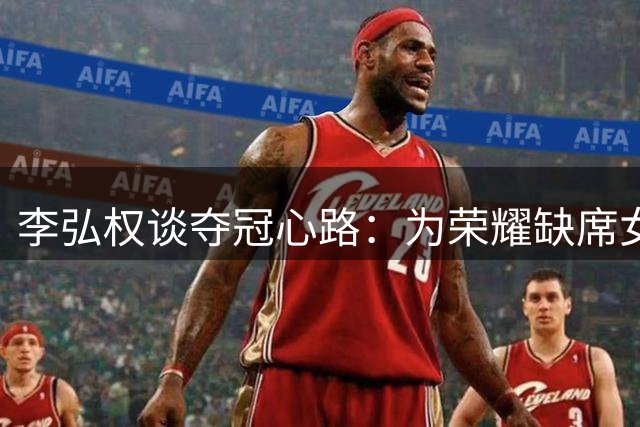 李弘权谈夺冠心路：为荣耀缺席女儿出生，冠军献给家人