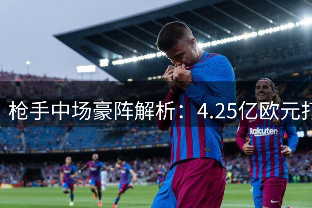 枪手中场豪阵解析：4.25亿欧元打造的冠军拼图能否奏效？