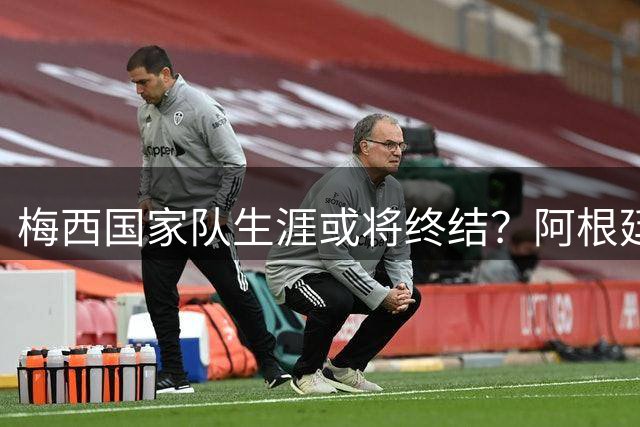 梅西国家队生涯或将终结？阿根廷足球面临后梅西时代挑战