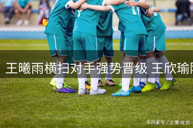 王曦雨横扫对手强势晋级 王欣瑜险胜暴露隐忧