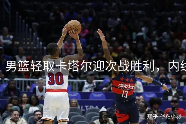 男篮轻取卡塔尔迎次战胜利，内线三将表现抢眼