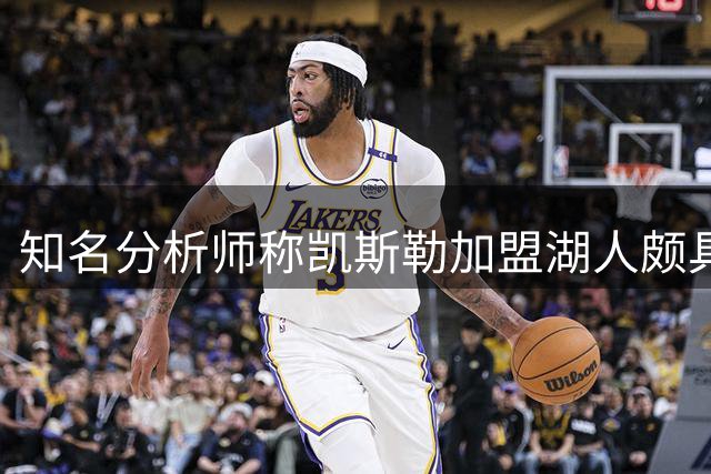 知名分析师称凯斯勒加盟湖人颇具价值 1.3亿合约符合市场行情