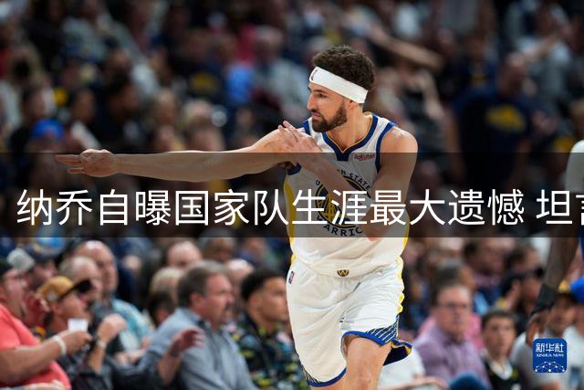 纳乔自曝国家队生涯最大遗憾 坦言糖尿病曾险些终结足球梦