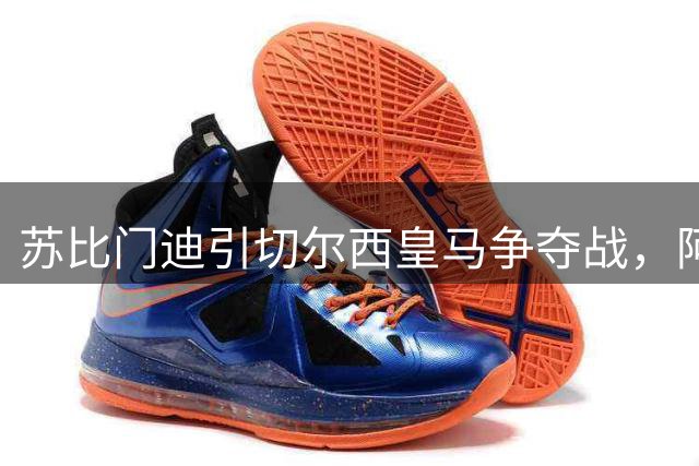 苏比门迪引切尔西皇马争夺战，阿森纳面临转会难题