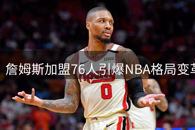 詹姆斯加盟76人引爆NBA格局变革，东部豪门崛起颠覆西部霸权