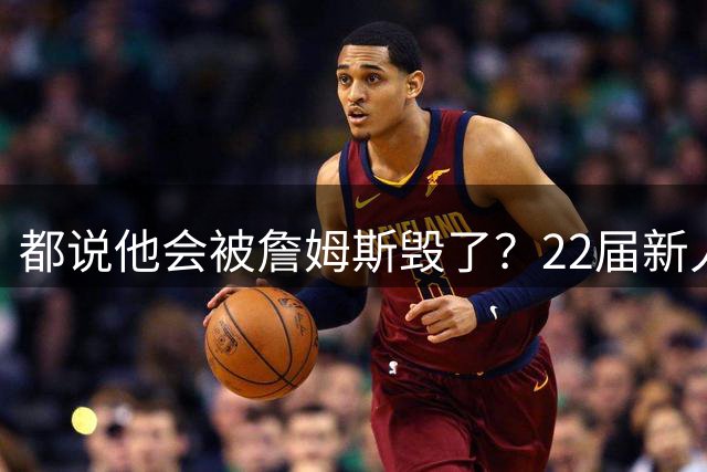 都说他会被詹姆斯毁了？22届新人王数据粉碎质疑