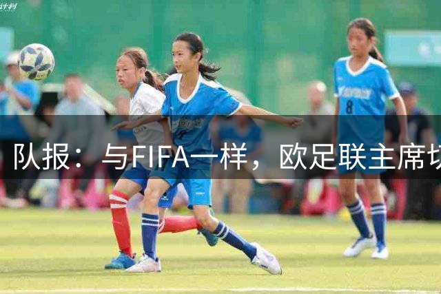队报：与FIFA一样，欧足联主席切费林同样对商业利益充满野心