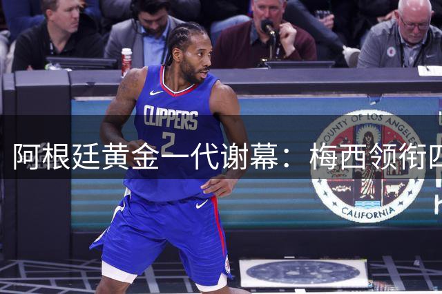 阿根廷黄金一代谢幕：梅西领衔四大将告别国家队舞台