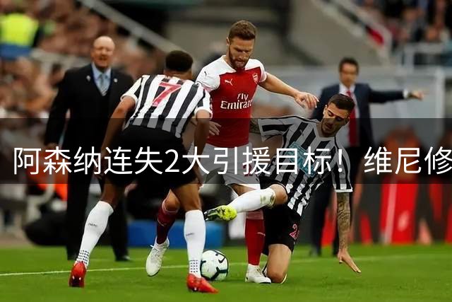 阿森纳连失2大引援目标！维尼修斯续约+罗杰斯1.17亿投切尔西，阿尔特塔如何补救？