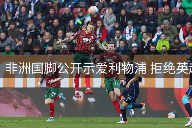 非洲国脚公开示爱利物浦 拒绝英超劲旅邀约引热议