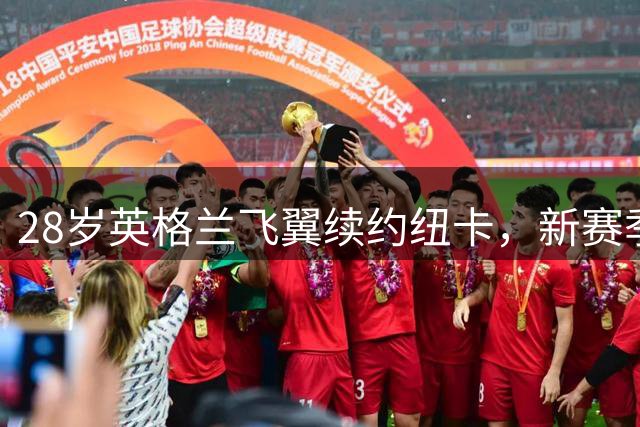 28岁英格兰飞翼续约纽卡，新赛季继续书写进球传奇